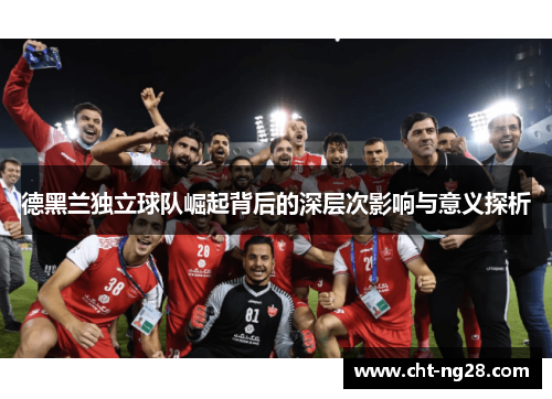 德黑兰独立球队崛起背后的深层次影响与意义探析