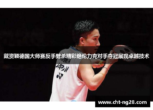 戴资颖德国大师赛反手劈杀精彩绝伦力克对手夺冠展现卓越技术
