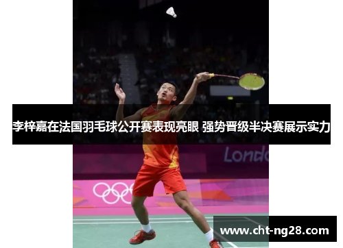 李梓嘉在法国羽毛球公开赛表现亮眼 强势晋级半决赛展示实力