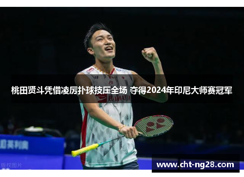 桃田贤斗凭借凌厉扑球技压全场 夺得2024年印尼大师赛冠军
