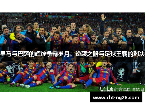 皇马与巴萨的辉煌争霸岁月：逆袭之路与足球王朝的对决