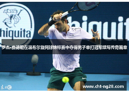 罗杰·费德勒在温布尔登网球锦标赛中夺得男子单打冠军续写传奇篇章