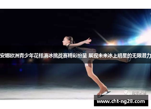 安娜欧洲青少年花样滑冰挑战赛精彩纷呈 展现未来冰上明星的无限潜力