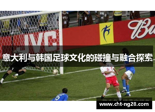 意大利与韩国足球文化的碰撞与融合探索