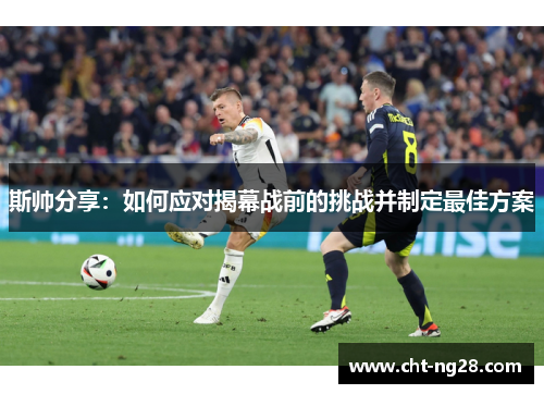 斯帅分享：如何应对揭幕战前的挑战并制定最佳方案