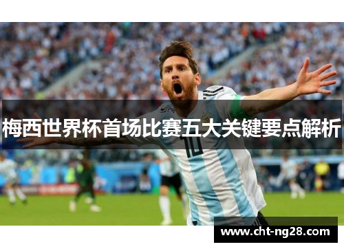 梅西世界杯首场比赛五大关键要点解析
