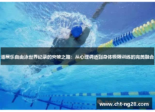 潘展乐自由泳世界纪录的突破之路：从心理调适到身体极限训练的完美融合