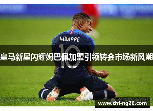 皇马新星闪耀姆巴佩加盟引领转会市场新风潮