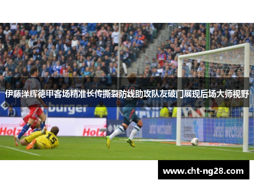 伊藤洋辉德甲客场精准长传撕裂防线助攻队友破门展现后场大师视野