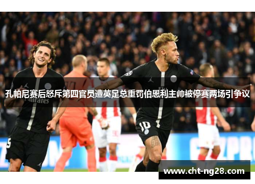 孔帕尼赛后怒斥第四官员遭英足总重罚伯恩利主帅被停赛两场引争议