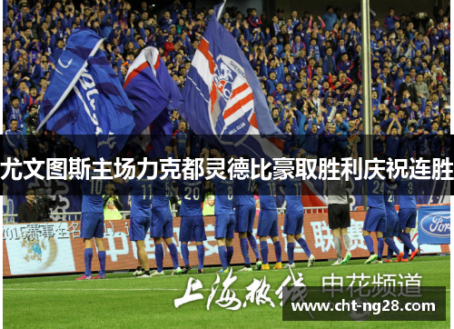 尤文图斯主场力克都灵德比豪取胜利庆祝连胜