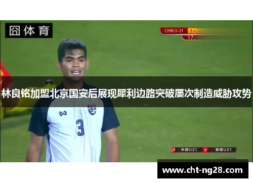 林良铭加盟北京国安后展现犀利边路突破屡次制造威胁攻势
