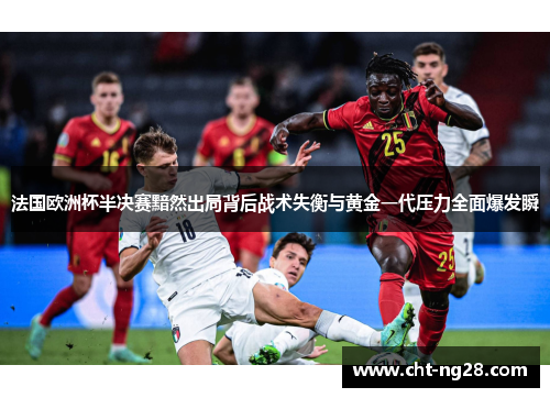 法国欧洲杯半决赛黯然出局背后战术失衡与黄金一代压力全面爆发瞬