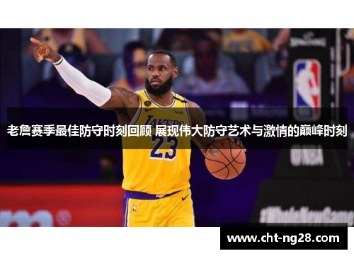 老詹赛季最佳防守时刻回顾 展现伟大防守艺术与激情的巅峰时刻