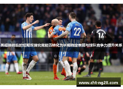 英超换帅后的短期反弹究竟能否转化为长期稳定表现与球队竞争力提升关系