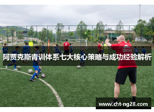阿贾克斯青训体系七大核心策略与成功经验解析