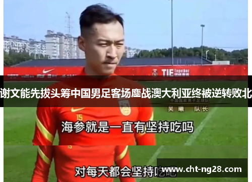 谢文能先拔头筹中国男足客场鏖战澳大利亚终被逆转败北