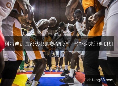 科特迪瓦国家队密集赛程轮休，替补迎来证明良机